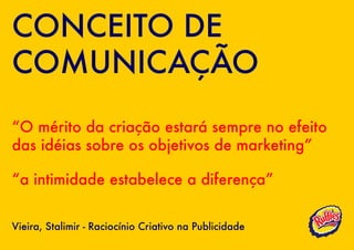 CONCEITO DE
COMUNICAÇÃO
“O mérito da criação estará sempre no efeito
das idéias sobre os objetivos de marketing”

“a intimidade estabelece a diferença”

Vieira, Stalimir - Raciocínio Criativo na Publicidade
 