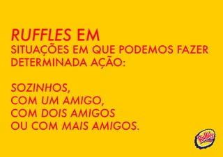 RUFFLES EM
SITUAÇÕES EM QUE PODEMOS FAZER
DETERMINADA AÇÃO:

SOZINHOS,
COM UM AMIGO,
COM DOIS AMIGOS
OU COM MAIS AMIGOS.
 