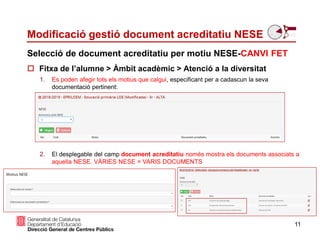 1. Es poden afegir tots els motius que calgui, especificant per a cadascun la seva
documentació pertinent:
2. El desplegable del camp document acreditatiu només mostra els documents associats a
aquella NESE. VÀRIES NESE = VARIS DOCUMENTS
11
Selecció de document acreditatiu per motiu NESE-CANVI FET
Modificació gestió document acreditatiu NESE
 Fitxa de l’alumne > Àmbit acadèmic > Atenció a la diversitat
 