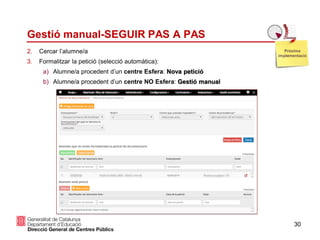 30
Gestió manual-SEGUIR PAS A PAS
2. Cercar l’alumne/a
3. Formalitzar la petició (selecció automàtica):
a) Alumne/a procedent d’un centre Esfera: Nova petició
b) Alumne/a procedent d’un centre NO Esfera: Gestió manual
Pròxima
implementació
 