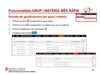 50
Funcionalitats-GRUP I MATÈRIA MÉS RÀPID
1. Prémer la icona corresponent al grup classe
2. Prémer la icona corresponent a la matèria que es vol qualificar
3. Entrar la qualificació i els comentaris
4. Finalitzar amb el botó
Entrada de qualificacions per grup i matèria
 