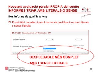 Nou informe de qualificacions
Novetats avaluació parcial PRÒPIA del centre
INFORMES TRIAR AMB LITERALS O SENSE
 Possibilitat de seleccionar Informe de qualificacions amb literals
o sense literals:
89
DESPLEGABLE MÉS COMPLET
AMB I SENSE LITERALS
 