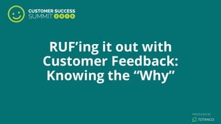 RUF’ing it out with
Customer Feedback:
Knowing the “Why”
 