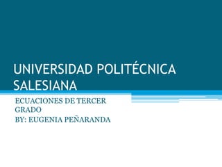 UNIVERSIDAD POLITÉCNICA SALESIANA ECUACIONES DE TERCER GRADO BY: EUGENIA PEÑARANDA 