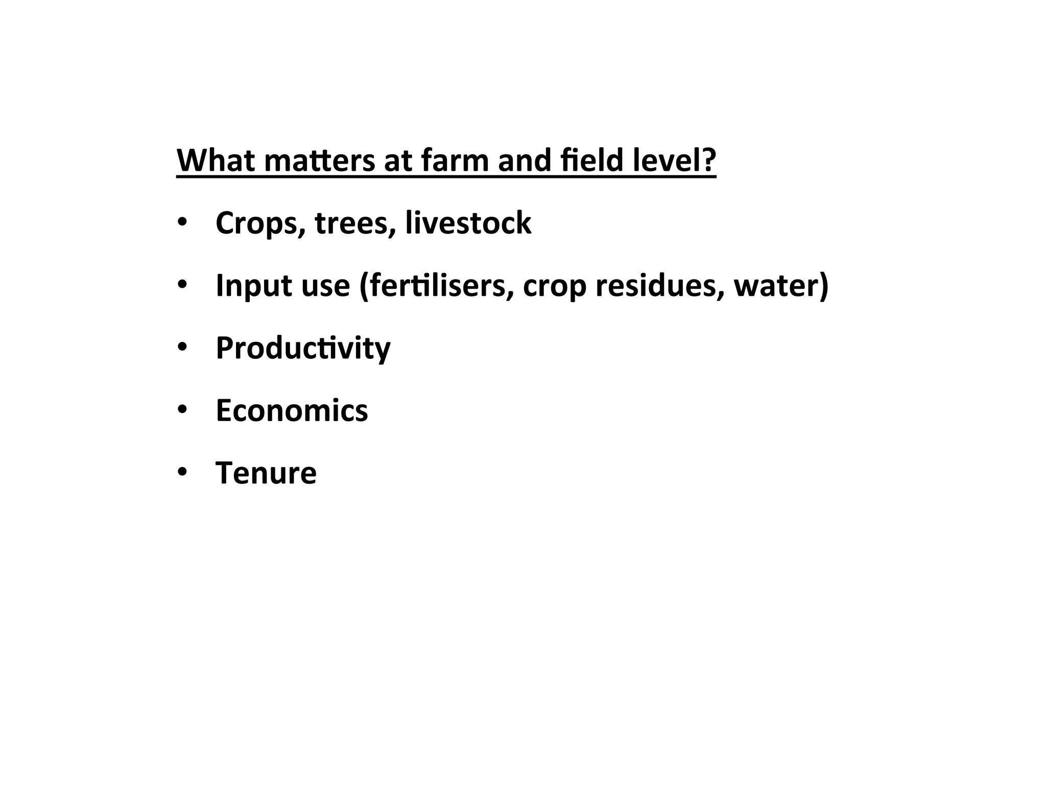 What 
ma8ers 
at 
farm 
and 
field 
level? 
• Crops, 
trees, 
livestock 
• Input 
use 
(fer3lisers, 
crop 
residues, 
water) 
• Produc3vity 
• Economics 
• Tenure 
 