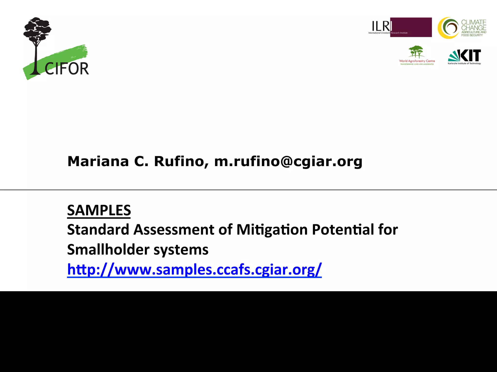 Mariana C. Rufino, m.rufino@cgiar.org 
SAMPLES 
Standard 
Assessment 
of 
Mi3ga3on 
Poten3al 
for 
Smallholder 
systems 
h8p://www.samples.ccafs.cgiar.org/ 
