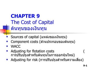 CHAPTER 9
    The Cost of Capital
    ต้นทุนของเงินทุน
    Sources of capital (แหล่งของเงินทุน)


    Component costs (ส่วนประกอบของต้นทุน)


    WACC


    Adjusting for flotation costs                    (


    การปรับปรุงสำาหรับต้นทุนในการออกหุนใหม่)
                                         ้
    Adjusting for risk (การปรับปรุงสำาหรับความเสี่ยง)


                                                     9-1
 