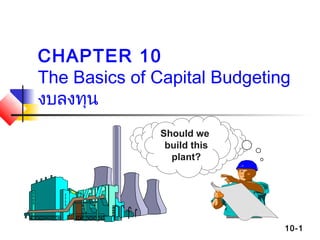 10-1
CHAPTER 10
The Basics of Capital Budgeting
งบลงทุน
Should we
build this
plant?
 