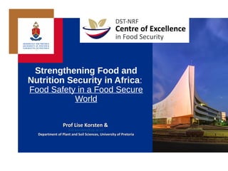 Strengthening Food and
Nutrition Security in Africa:
Food Safety in a Food Secure
World
Prof Lise Korsten &Prof Lise Korsten &
lise.korsten@up.ac.zalise.korsten@up.ac.za
Department of Plant and Soil Sciences, University of PretoriaDepartment of Plant and Soil Sciences, University of Pretoria
 
