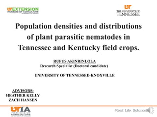 Population densities and distributions
of plant parasitic nematodes in
Tennessee and Kentucky field crops.
ADVISORS:
HEATHER KELLY
ZACH HANSEN
RUFUS AKINRINLOLA
Research Specialist (Doctoral candidate)
UNIVERSITY OF TENNESSEE-KNOXVILLE
 