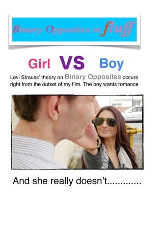 Girl VS Boy
Binary Opposites in fluff
Levi Straussʼ theory on Binary Opposites occurs
right from the outset of my ﬁlm. The boy wants romance
And she really doesnʼt.............
 