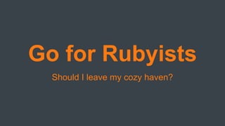 Go for Rubyists
Should I leave my cozy haven?
 