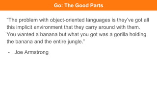 Still some familiar “objects”
Structs and methods. Polymorphism, Inheritance and whatever you love.
Go: The Good Parts
 
