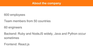 600 employees
Team members from 50 countries
60 engineers
Backend: Ruby and NodeJS widely, Java and Python occur
sometimes...