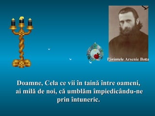 Doamne, Cela ce vii în taină între oameni,  ai milă de noi, că umblăm împiedicându-ne prin întuneric.  Părintele Arsenie Boca 