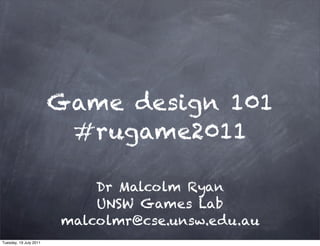 Game design 101
                         #rugame2011

                            Dr Malcolm Ryan
                            UNSW Games Lab
                        malcolmr@cse.unsw.edu.au
Tuesday, 19 July 2011
 