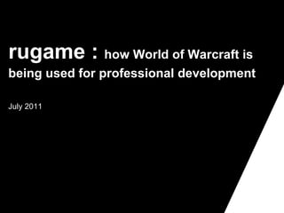 rugame :  how World of Warcraft is being used for professional development   July 2011 P&D-3152-10/2009 