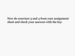 Now do exercises 3 and 4 from your assignmentNow do exercises 3 and 4 from your assignment
sheet and check your answers with the key.sheet and check your answers with the key.
 