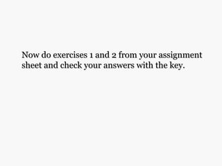 Now do exercises 1 and 2 from your assignmentNow do exercises 1 and 2 from your assignment
sheet and check your answers with the key.sheet and check your answers with the key.
 