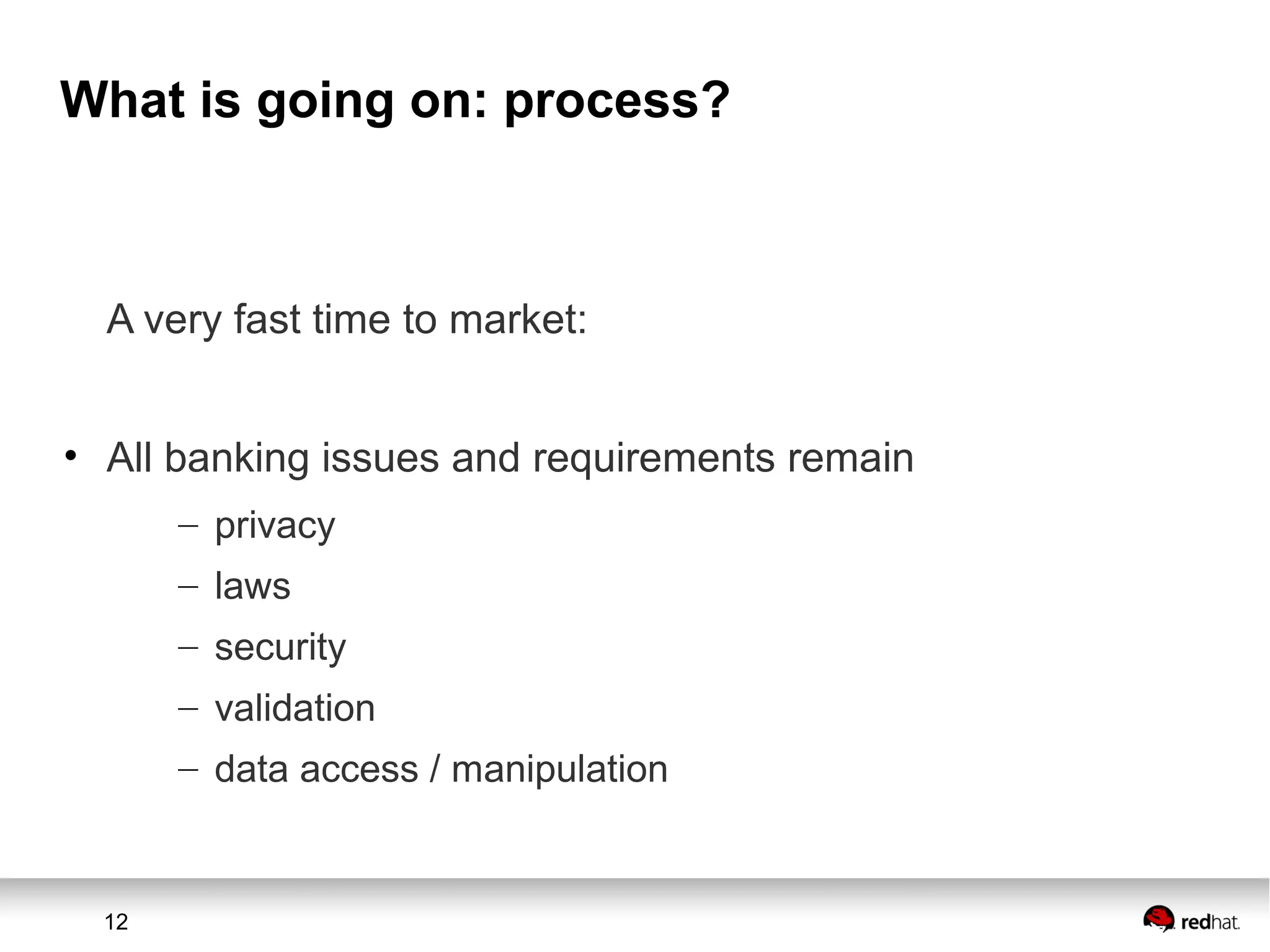 12
What is going on: process?
A very fast time to market:
• All banking issues and requirements remain
– privacy
– laws
– security
– validation
– data access / manipulation
 