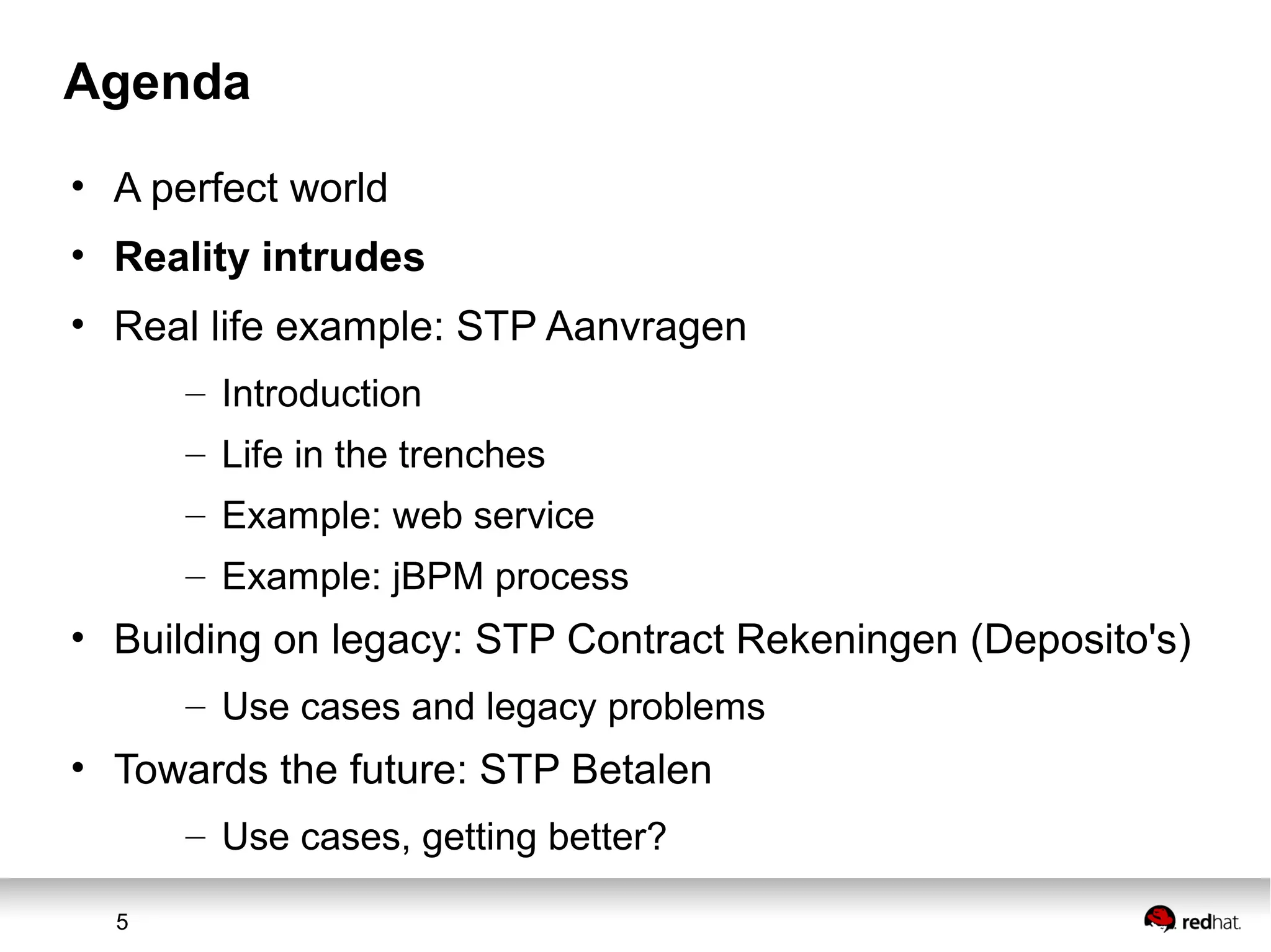 5
Agenda
• A perfect world
• Reality intrudes
• Real life example: STP Aanvragen
– Introduction
– Life in the trenches
– Example: web service
– Example: jBPM process
• Building on legacy: STP Contract Rekeningen (Deposito's)
– Use cases and legacy problems
• Towards the future: STP Betalen
– Use cases, getting better?
 