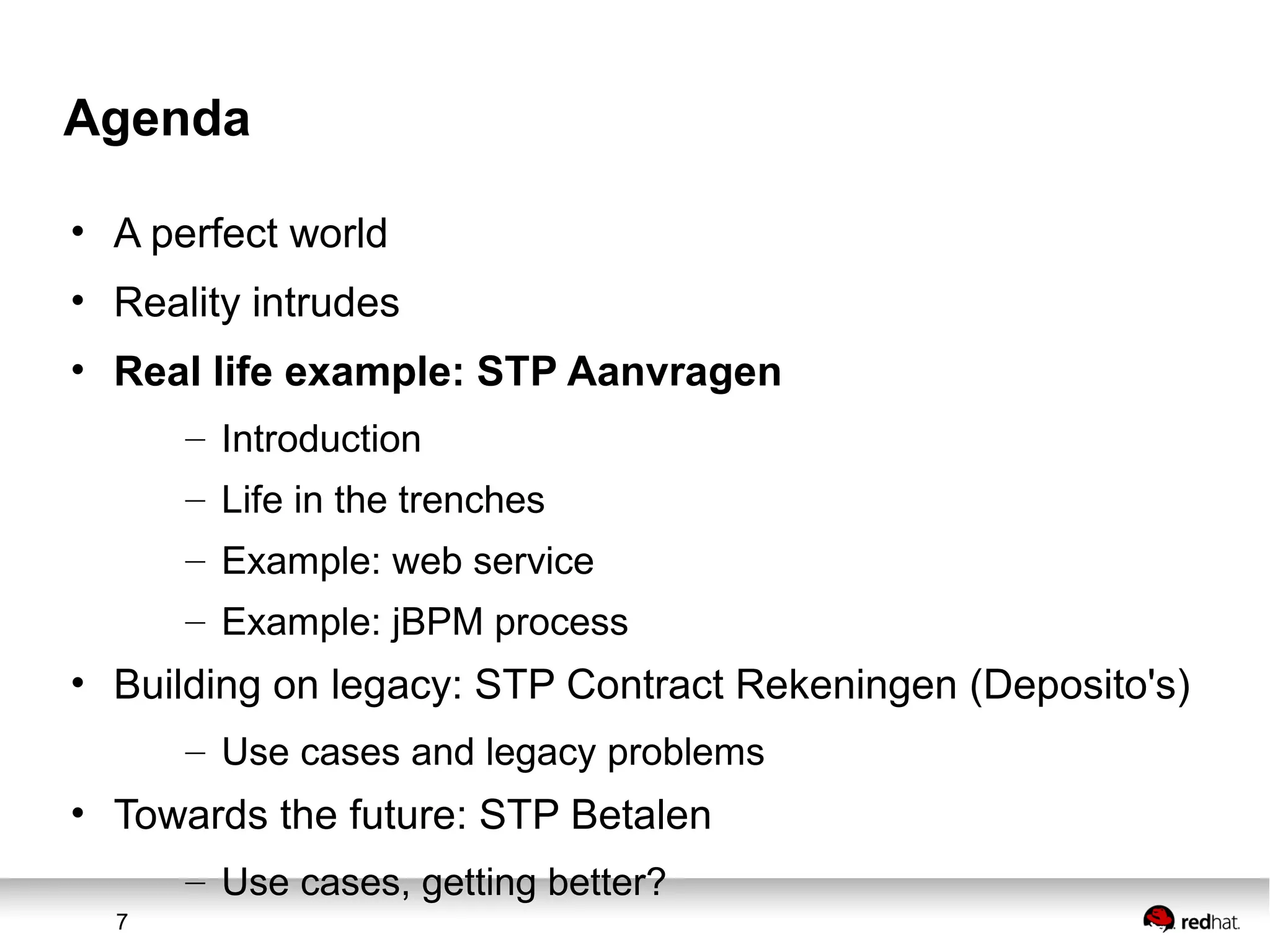7
Agenda
• A perfect world
• Reality intrudes
• Real life example: STP Aanvragen
– Introduction
– Life in the trenches
– Example: web service
– Example: jBPM process
• Building on legacy: STP Contract Rekeningen (Deposito's)
– Use cases and legacy problems
• Towards the future: STP Betalen
– Use cases, getting better?
 