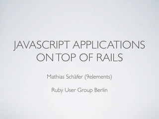 JAVASCRIPT APPLICATIONS
    ON TOP OF RAILS
     Mathias Schäfer (9elements)

      Ruby User Group Berlin
 