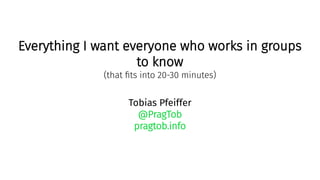 Everything I want everyone who works in groups
to know
(that fits into 20-30 minutes)
Tobias Pfeiffer
@PragTob
pragtob.info
 