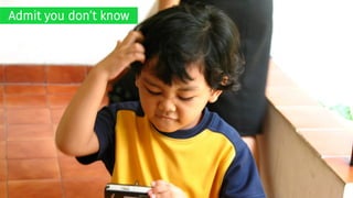 Admit you don’t know
 