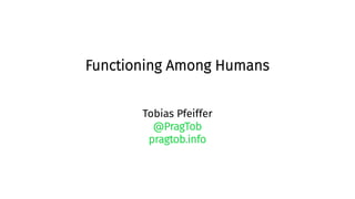 Functioning Among Humans
Tobias Pfeiffer
@PragTob
pragtob.info
 
