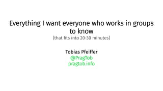 Everything I want everyone who works in groups
to know
(that fits into 20-30 minutes)
Tobias Pfeiffer
@PragTob
pragtob.info
 