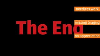 The End
needless work
missing triaging
no appreciation
 