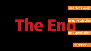The End
needless work
missing triaging
frustration
no appreciation
 