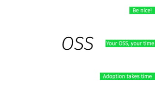 OSS
Be nice!
Your OSS, your time
Adoption takes time
 