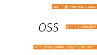 OSS
seemingly even less diverse
is this sustainable?
what about people using OSS for “evil”?
 