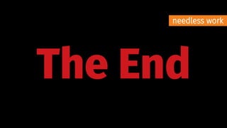 The End
needless work
 