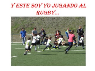 Y ESTE SOY YO JUGANDO AL
RUGBY…
 