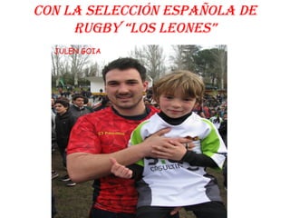 CON LA SELECCIÓN ESPAÑOLA DE
RUGBY “LOS LEONES”
JULEN GOIA
 