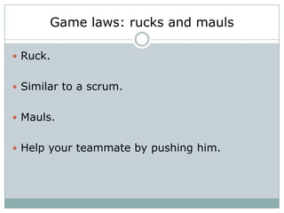 Game laws: rucks and mauls

 Ruck.


 Similar to a scrum.


 Mauls.


 Help your teammate by pushing him.
 