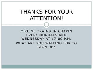 THANKS FOR YOUR
     ATTENTION!

   C . R U. X E T R A I N S I N C H A P I N
        E V E RY M O N D AY S A N D
   W E D N E S D AY AT 1 7 : 0 0 P. M .
W H AT A R E YO U WA I T I N G F O R TO
                SIGN UP?
 