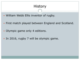 History

 William Webb Ellis inventor of rugby.


 First match played between England and Scotland.


 Olympic game only 4 editions.


 In 2016, rugby 7 will be olympic game.
 