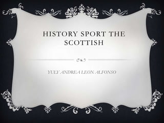 HISTORY SPORT THE
    SCOTTISH


YULY ANDREA LEON ALFONSO
 