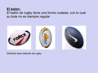 El balón:
El balón de rugby tiene una forma ovalada, con lo cual
su bote no es siempre regular




Distintos tipos balones de rugby
 