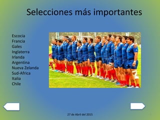 527 de Abril del 2015
Selecciones más importantes
Escocia
Francia
Gales
Inglaterra
Irlanda
Argentina
Nueva Zelanda
Sud-Africa
Italia
Chile
 