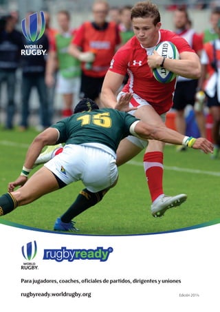 Para jugadores, coaches, oficiales de partidos, dirigentes y uniones
Edición 2014rugbyready.worldrugby.org
 