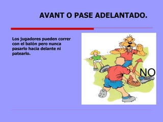 AVANT O PASE ADELANTADO. Los jugadores pueden correr con el bal ó n pero nunca pasarlo hacia delante ni patearlo. NO 
