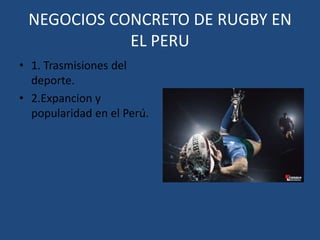 NEGOCIOS CONCRETO DE RUGBY EN EL PERU1. Trasmisiones del deporte.2.Expancion y popularidad en el Perú.
