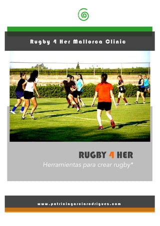 RUGBY 4 HER
Herramientas para crear rugby*
w w w . p a t r i c i a g a r c i a r o d r i g u e z . c o m
Rugby 4 H er Mallorca Clinic
 