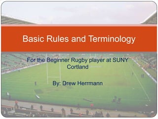 For the Beginner Rugby player at SUNY Cortland By: Drew Herrmann Basic Rules and Terminology 