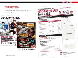 MATCH DAY PROGRAMS
& PROMOTIONAL POSTERS

Advertise directly to the rugby demographic with any of our
match day programs




  *Prices subject to change
 